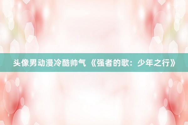 头像男动漫冷酷帅气 《强者的歌：少年之行》