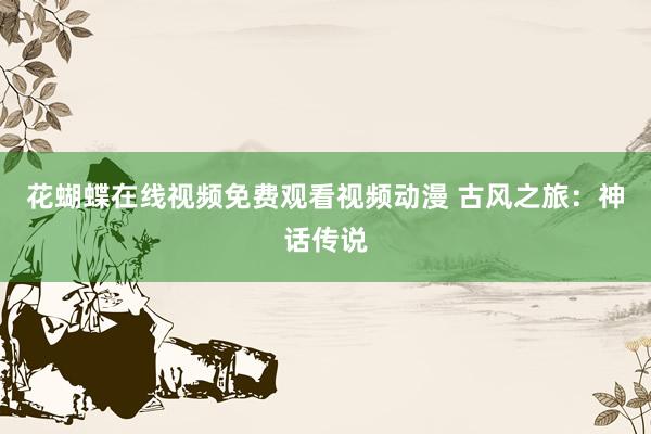 花蝴蝶在线视频免费观看视频动漫 古风之旅：神话传说