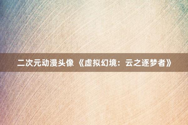 二次元动漫头像 《虚拟幻境：云之逐梦者》