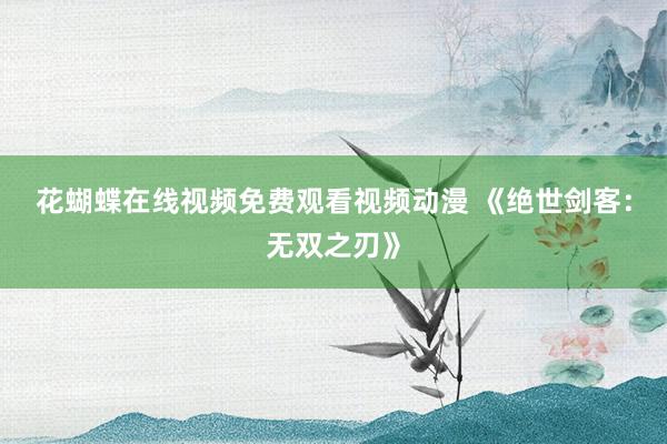 花蝴蝶在线视频免费观看视频动漫 《绝世剑客：无双之刃》