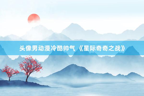 头像男动漫冷酷帅气 《星际奇奇之战》
