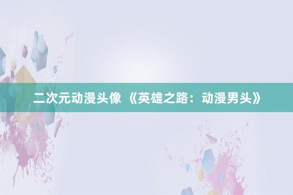 二次元动漫头像 《英雄之路：动漫男头》
