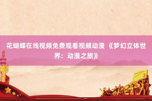 花蝴蝶在线视频免费观看视频动漫 《梦幻立体世界：动漫之旅》