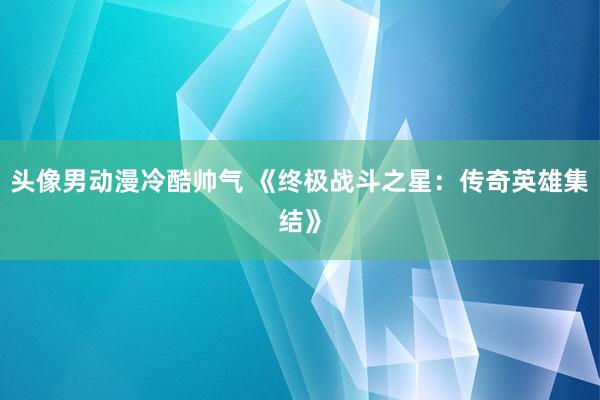 头像男动漫冷酷帅气 《终极战斗之星：传奇英雄集结》