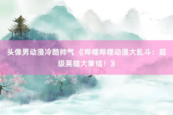 头像男动漫冷酷帅气 《哔哩哔哩动漫大乱斗：超级英雄大集结！》