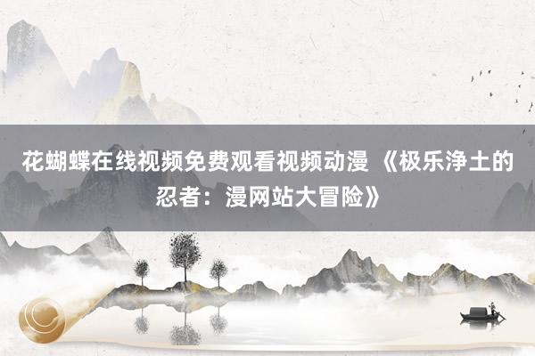 花蝴蝶在线视频免费观看视频动漫 《极乐浄土的忍者：漫网站大冒险》