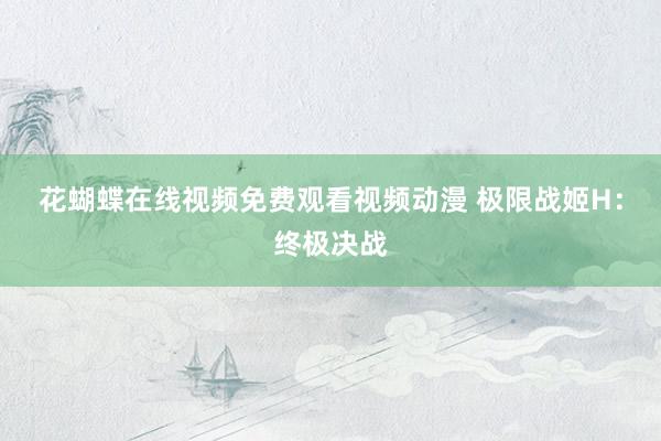 花蝴蝶在线视频免费观看视频动漫 极限战姬H：终极决战