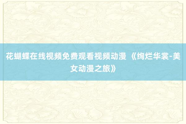 花蝴蝶在线视频免费观看视频动漫 《绚烂华裳-美女动漫之旅》
