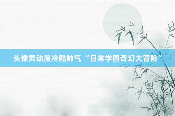 头像男动漫冷酷帅气 “日常学园奇幻大冒险”