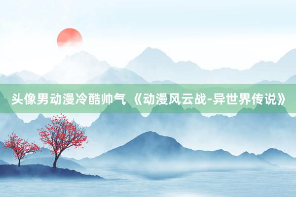 头像男动漫冷酷帅气 《动漫风云战-异世界传说》