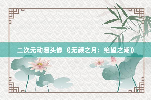 二次元动漫头像 《无颜之月：绝望之潮》