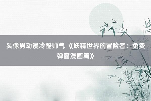 头像男动漫冷酷帅气 《妖精世界的冒险者：免费弹窗漫画篇》