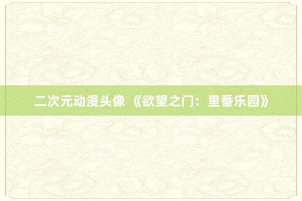 二次元动漫头像 《欲望之门：里番乐园》