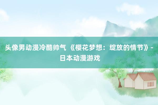 头像男动漫冷酷帅气 《樱花梦想：绽放的情节》- 日本动漫游戏
