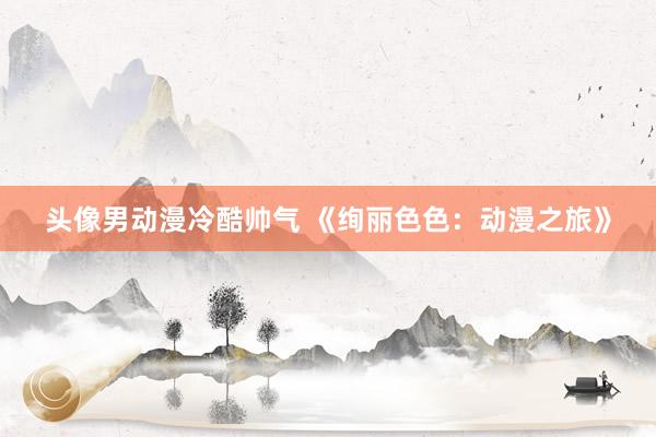 头像男动漫冷酷帅气 《绚丽色色：动漫之旅》