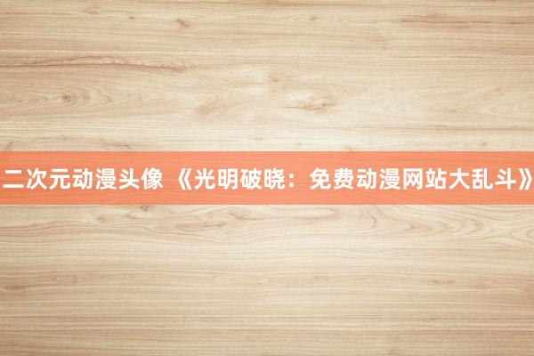 二次元动漫头像 《光明破晓：免费动漫网站大乱斗》