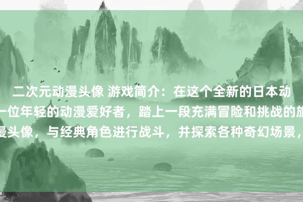 二次元动漫头像 游戏简介：在这个全新的日本动漫世界中，玩家将扮演一位年轻的动漫爱好者，踏上一段充满冒险和挑战的旅程。通过收集各种动漫头像，与经典角色进行战斗，并探索各种奇幻场景，玩家将逐渐揭开这个神秘世界的真相。快来加入我们，开始你的梦幻动漫之旅吧！